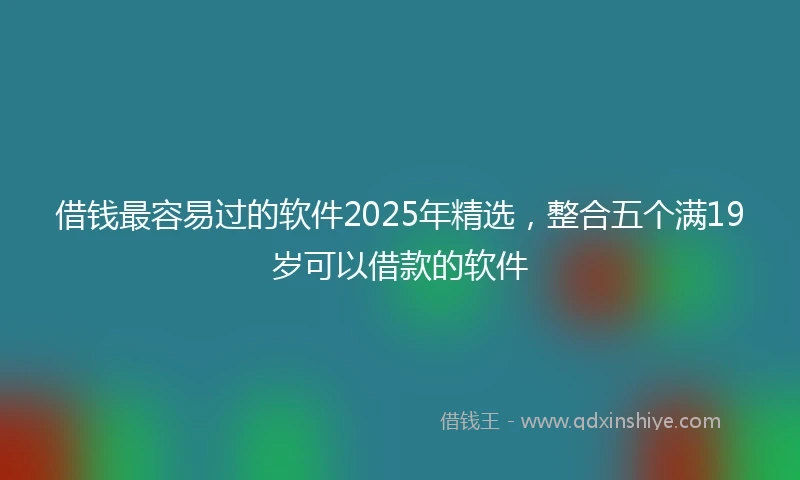 借钱最容易过的软件2025年精选，整合五个满19岁可以借款的软件