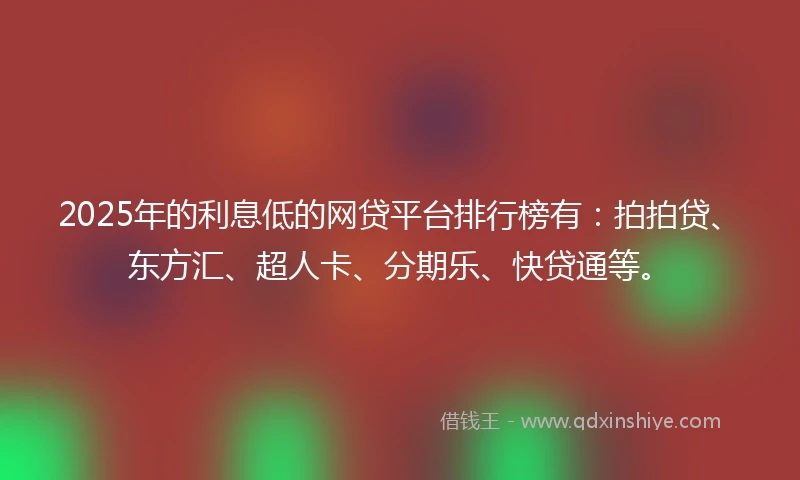 2025年的利息低的网贷平台排行榜有：拍拍贷、东方汇、超人卡、分期乐、快贷通等。