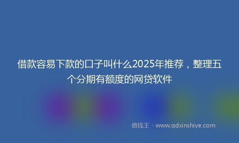 借款容易下款的口子叫什么2025年推荐，整理五个分期有额度的网贷软件