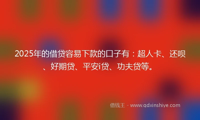2025年的借贷容易下款的口子有：超人卡、还呗、好期贷、平安i贷、功夫贷等。