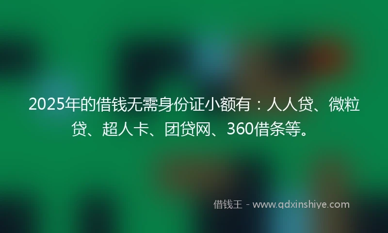 2025年的借钱无需身份证小额有：人人贷、微粒贷、超人卡、团贷网、360借条等。