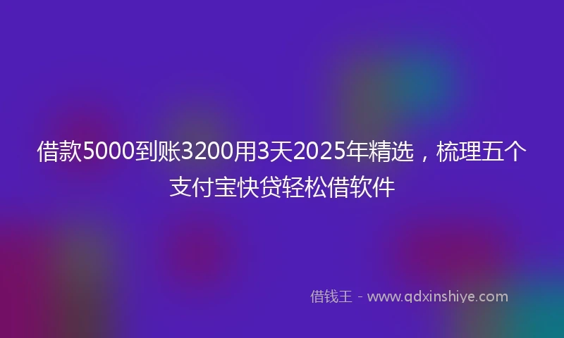 借款5000到账3200用3天2025年精选,梳理五个支付宝快贷轻松借软件