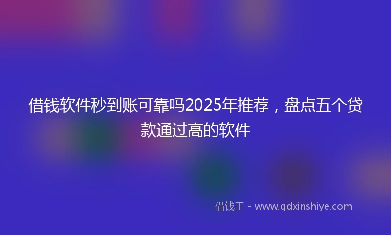 借钱软件秒到账可靠吗2025年推荐，盘点五个贷款通过高的软件