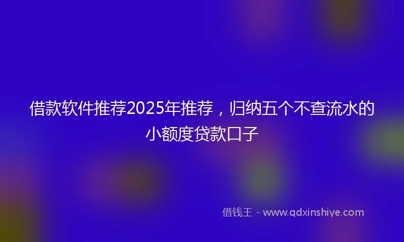 借款软件推荐2025年推荐，归纳五个不查流水的小额度贷款口子