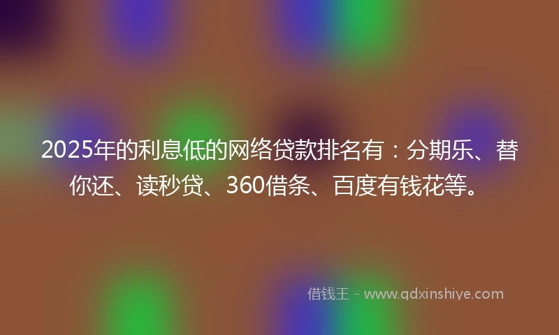 2025年的利息低的网络贷款排名有：分期乐、替你还、读秒贷、360借条、百度有钱花等。