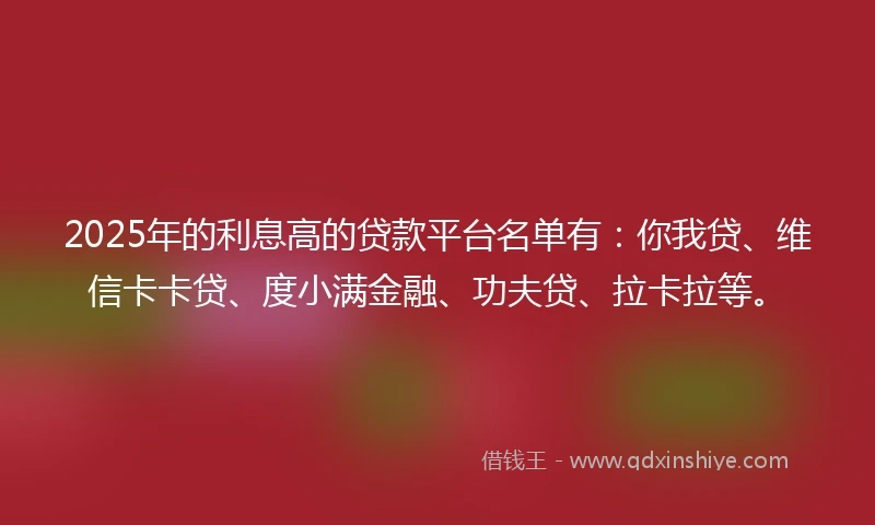 2025年的利息高的贷款平台名单有：你我贷、维信卡卡贷、度小满金融、功夫贷、拉卡拉等。