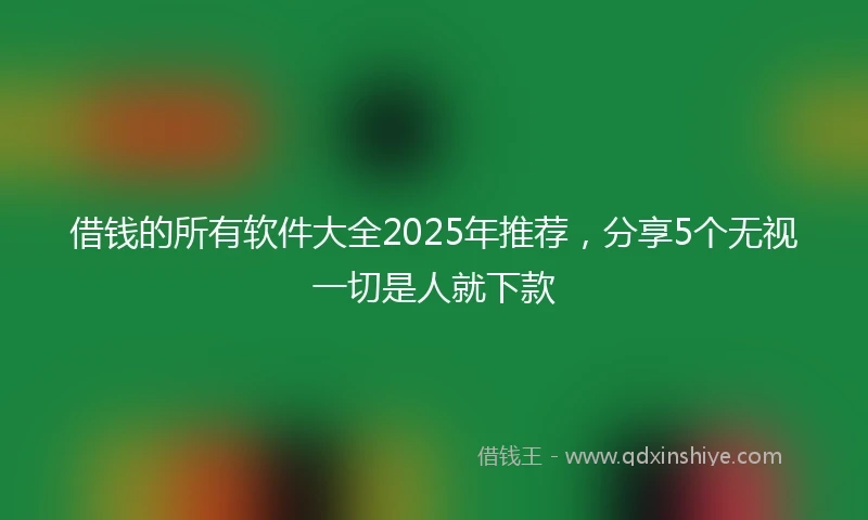 借钱的所有软件大全2025年推荐，分享5个无视一切是人就下款