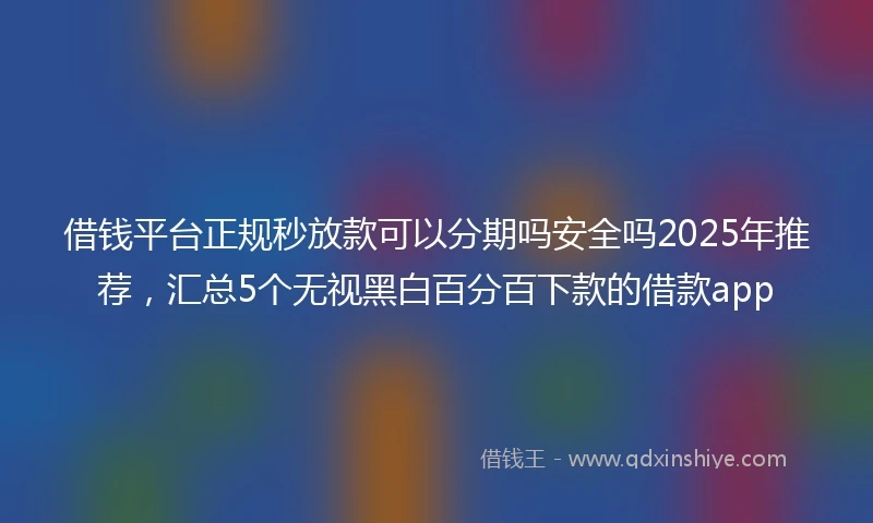 借钱平台正规秒放款可以分期吗安全吗2025年推荐，汇总5个无视黑白百分百下款的借款app