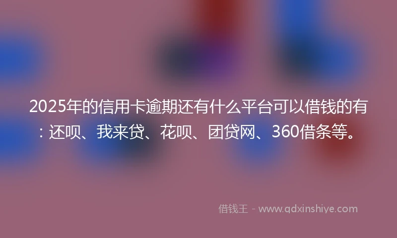 2025年的信用卡逾期还有什么平台可以借钱的有:还呗、我来贷、花呗、团贷网、360借条等。