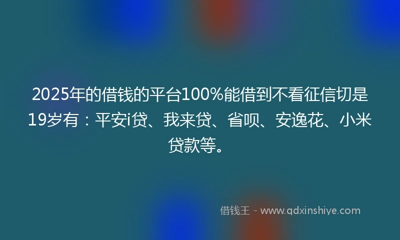 2025年的借钱的平台100%能借到不看征信切是19岁有：平安i贷、我来贷、省呗、安逸花、小米贷款等。