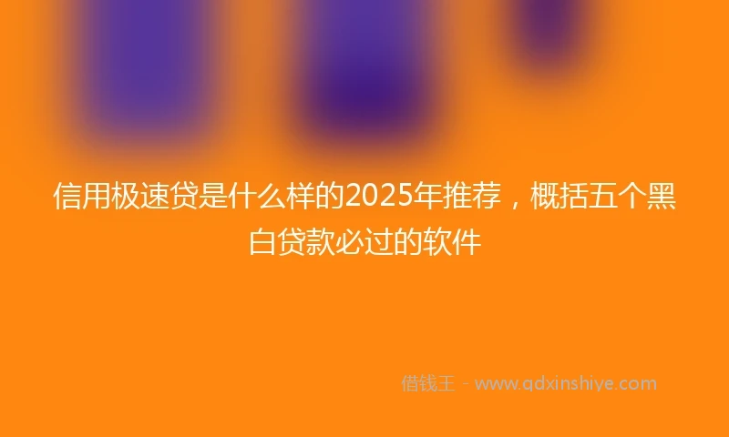 信用极速贷是什么样的2025年推荐，概括五个黑白贷款必过的软件