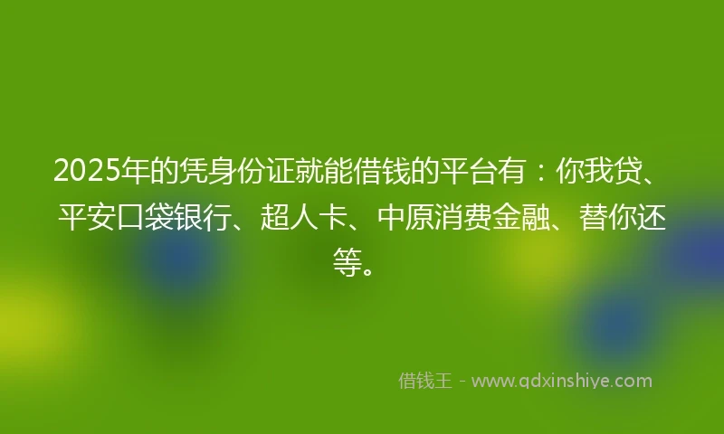2025年的凭身份证就能借钱的平台有：你我贷、平安口袋银行、超人卡、中原消费金融、替你还等。