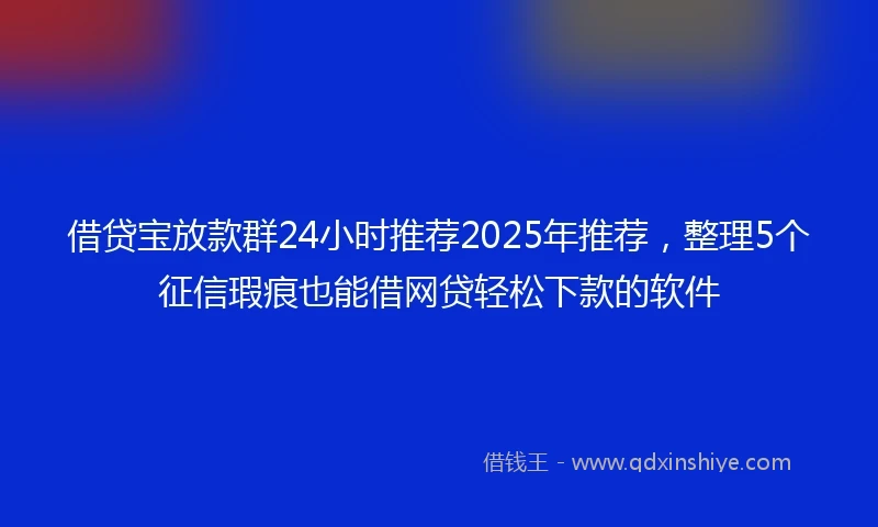 借贷宝放款群24小时推荐2025年推荐，整理5个征信瑕疵也能借网贷轻松下款的软件