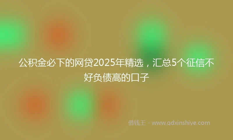 公积金必下的网贷2025年精选，汇总5个征信不好负债高的口子