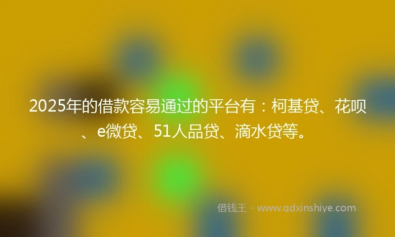 2025年的借款容易通过的平台有：柯基贷、花呗、e微贷、51人品贷、滴水贷等。