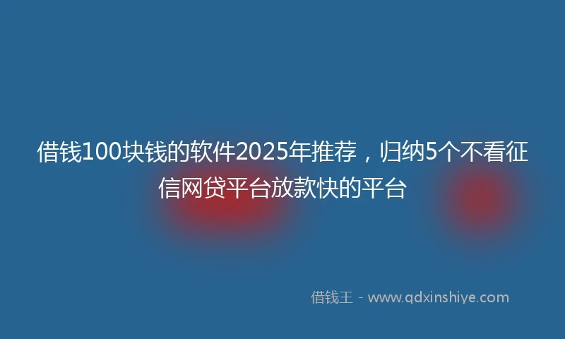 借钱100块钱的软件2025年推荐，归纳5个不看征信网贷平台放款快的平台