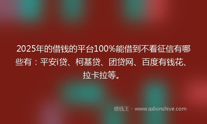 2025年的借钱的平台100%能借到不看征信有哪些有：平安i贷、柯基贷、团贷网、百度有钱花、拉卡拉等。