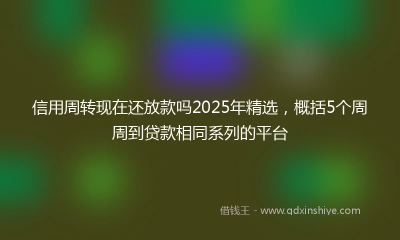 信用周转现在还放款吗2025年精选，概括5个周周到贷款相同系列的平台
