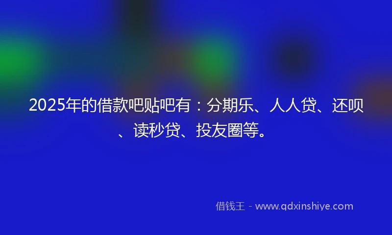 2025年的借款吧贴吧有：分期乐、人人贷、还呗、读秒贷、投友圈等。
