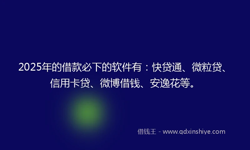 2025年的借款必下的软件有：快贷通、微粒贷、信用卡贷、微博借钱、安逸花等。