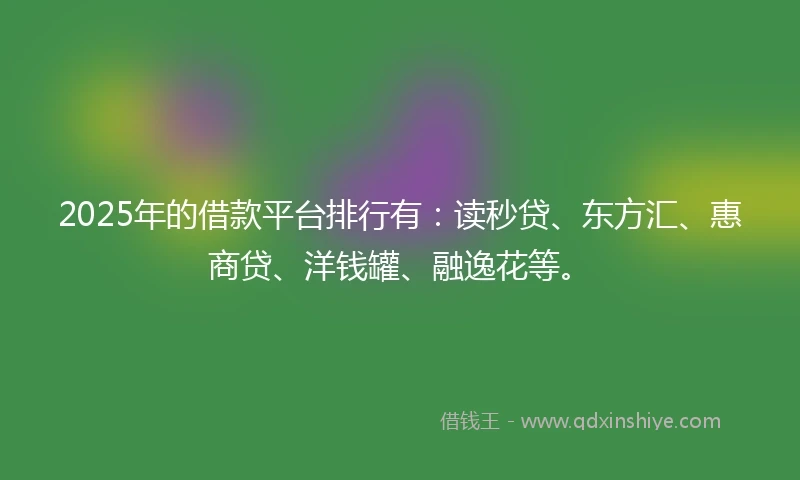 2025年的借款平台排行有：读秒贷、东方汇、惠商贷、洋钱罐、融逸花等。