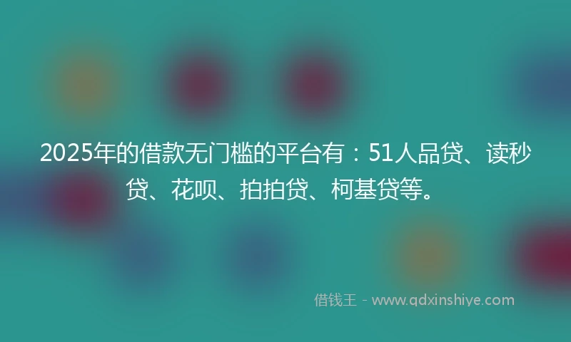 2025年的借款无门槛的平台有：51人品贷、读秒贷、花呗、拍拍贷、柯基贷等。