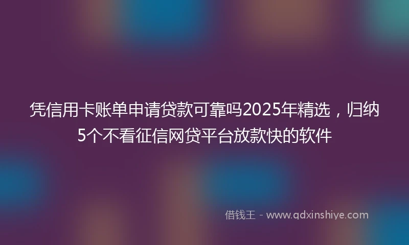 凭信用卡账单申请贷款可靠吗2025年精选，归纳5个不看征信网贷平台放款快的软件