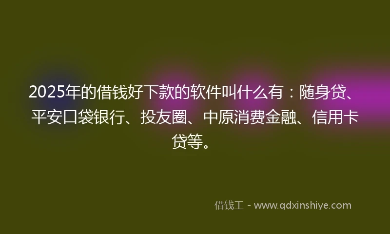 2025年的借钱好下款的软件叫什么有：随身贷、平安口袋银行、投友圈、中原消费金融、信用卡贷等。
