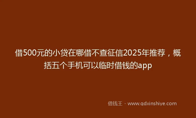 借500元的小贷在哪借不查征信2025年推荐，概括五个手机可以临时借钱的app