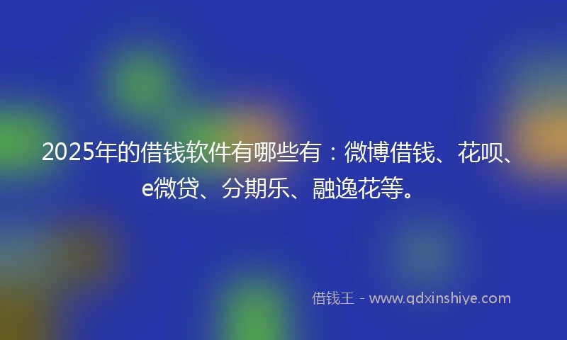 2025年的借钱软件有哪些有：微博借钱、花呗、e微贷、分期乐、融逸花等。