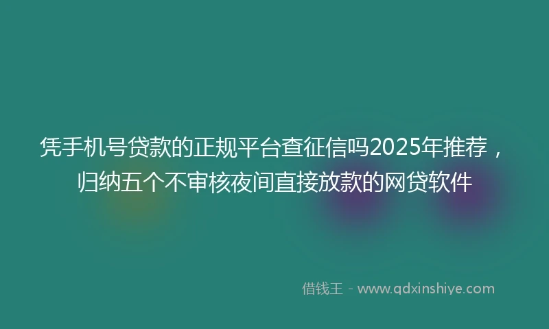 凭手机号贷款的正规平台查征信吗2025年推荐，归纳五个不审核夜间直接放款的网贷软件