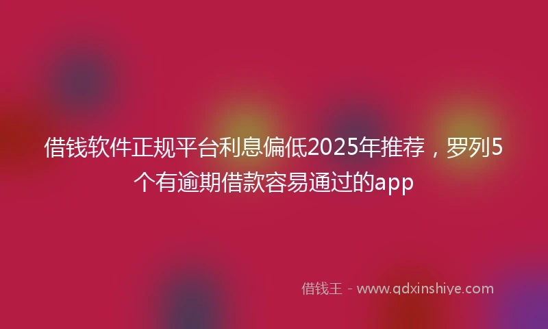 借钱软件正规平台利息偏低2025年推荐，罗列5个有逾期借款容易通过的app