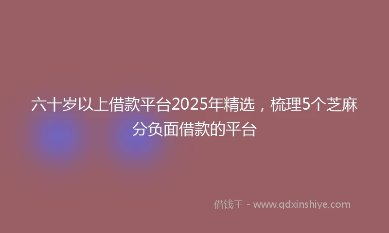 六十岁以上借款平台2025年精选，梳理5个芝麻分负面借款的平台