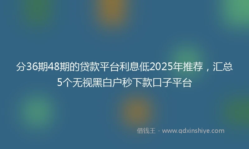 分36期48期的贷款平台利息低2025年推荐，汇总5个无视黑白户秒下款口子平台