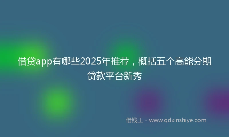 借贷app有哪些2025年推荐，概括五个高能分期贷款平台新秀