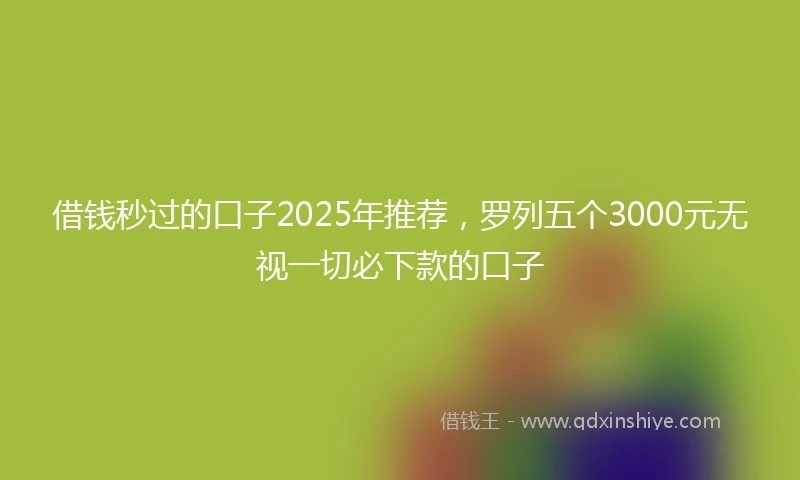 借钱秒过的口子2025年推荐，罗列五个3000元无视一切必下款的口子