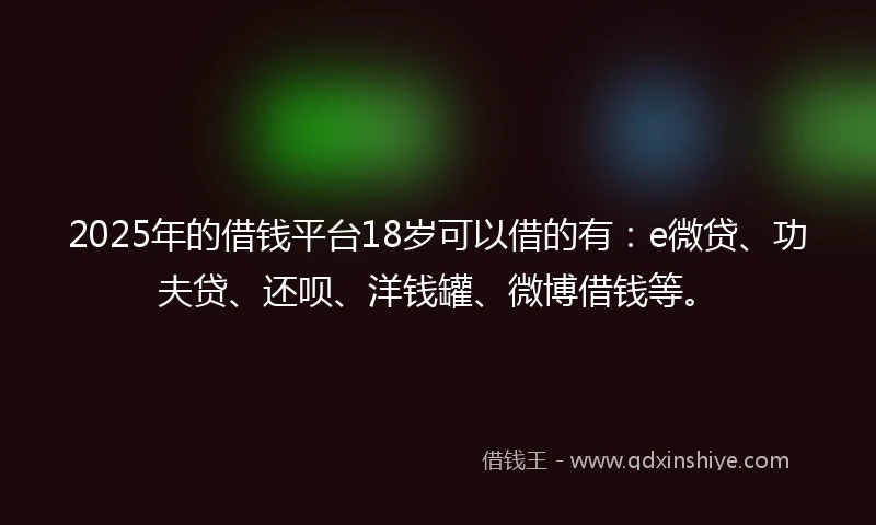 2025年的借钱平台18岁可以借的有：e微贷、功夫贷、还呗、洋钱罐、微博借钱等。
