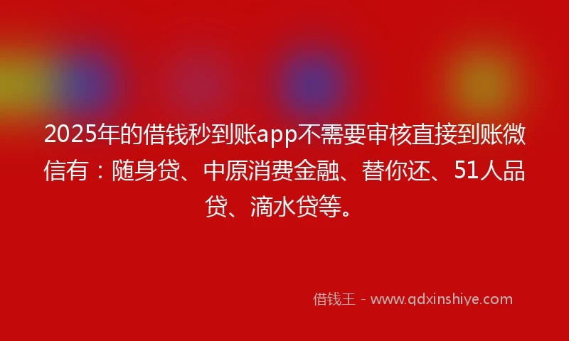 2025年的借钱秒到账app不需要审核直接到账微信有：随身贷、中原消费金融、替你还、51人品贷、滴水贷等。