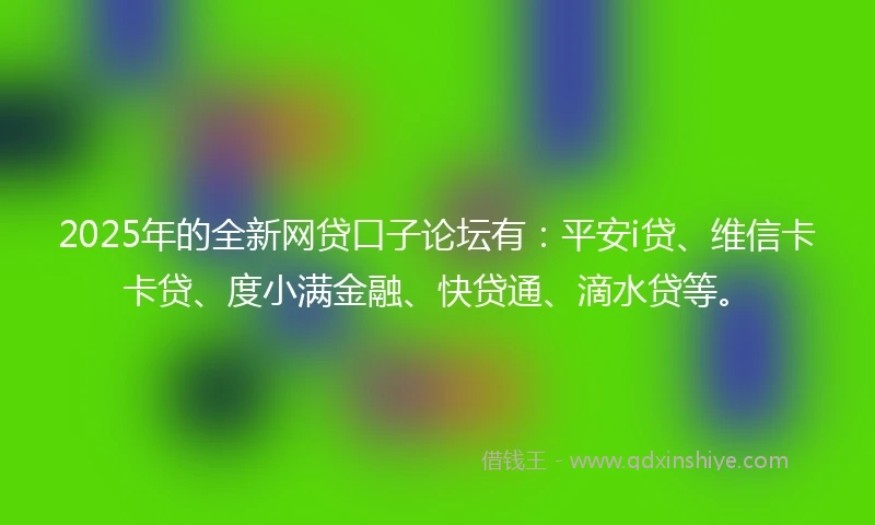 2025年的全新网贷口子论坛有：平安i贷、维信卡卡贷、度小满金融、快贷通、滴水贷等。