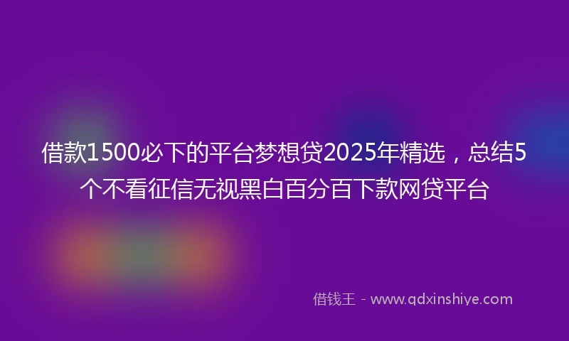 借款1500必下的平台梦想贷2025年精选，总结5个不看征信无视黑白百分百下款网贷平台