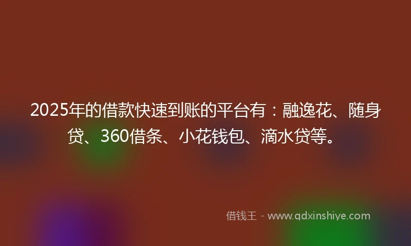 2025年的借款快速到账的平台有：融逸花、随身贷、360借条、小花钱包、滴水贷等。