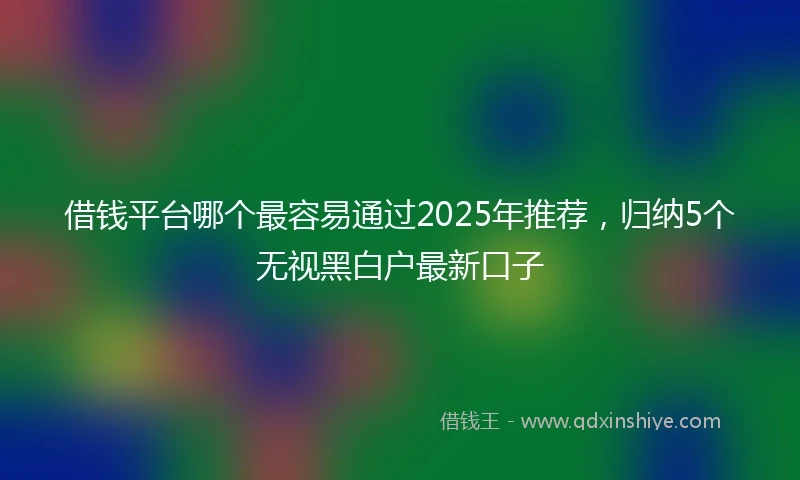 借钱平台哪个最容易通过2025年推荐，归纳5个无视黑白户最新口子