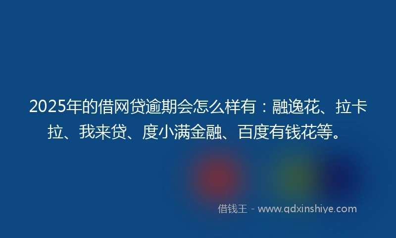 2025年的借网贷逾期会怎么样有：融逸花、拉卡拉、我来贷、度小满金融、百度有钱花等。