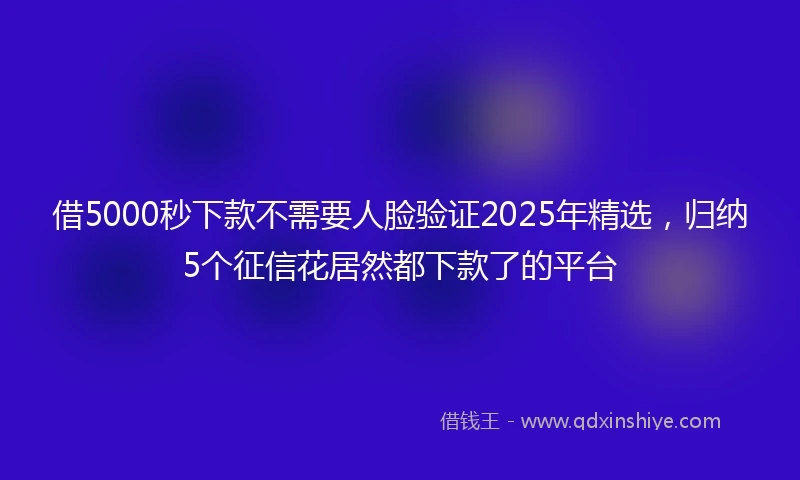 借5000秒下款不需要人脸验证2025年精选，归纳5个征信花居然都下款了的平台