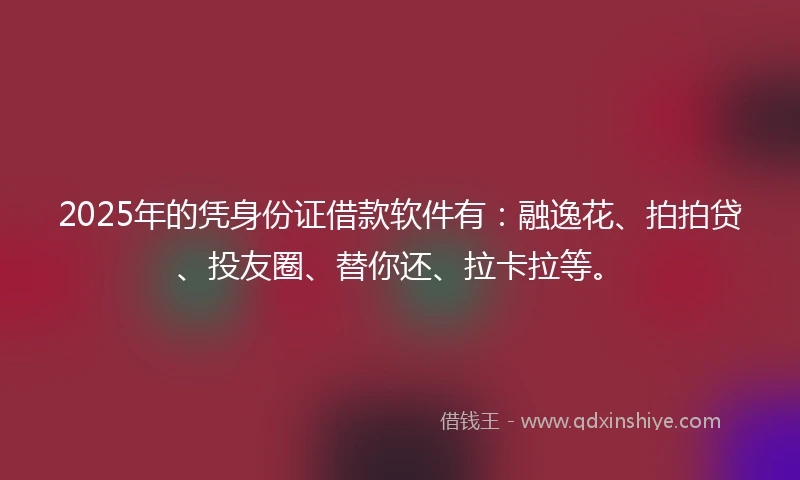 2025年的凭身份证借款软件有：融逸花、拍拍贷、投友圈、替你还、拉卡拉等。