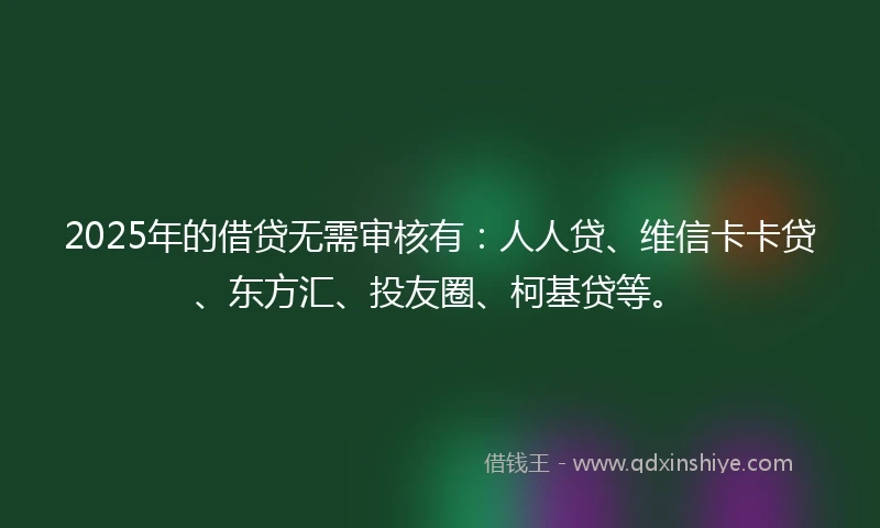 2025年的借贷无需审核有：人人贷、维信卡卡贷、东方汇、投友圈、柯基贷等。
