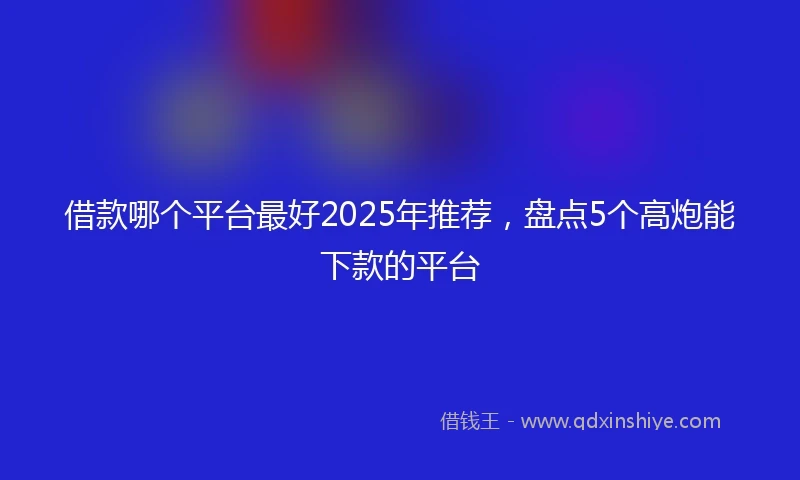借款哪个平台最好2025年推荐，盘点5个高炮能下款的平台
