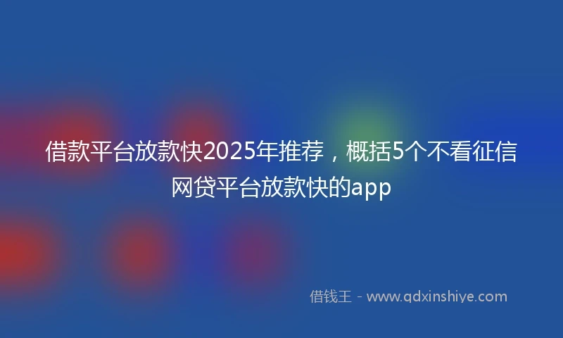 借款平台放款快2025年推荐，概括5个不看征信网贷平台放款快的app