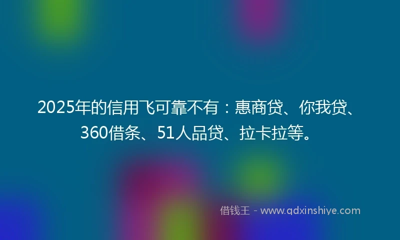 2025年的信用飞可靠不有：惠商贷、你我贷、360借条、51人品贷、拉卡拉等。