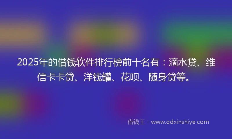 2025年的借钱软件排行榜前十名有：滴水贷、维信卡卡贷、洋钱罐、花呗、随身贷等。
